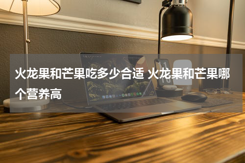 火龙果和芒果吃多少合适 火龙果和芒果哪个营养高