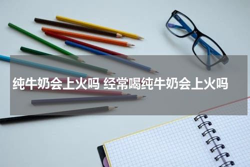 纯牛奶会上火吗 经常喝纯牛奶会上火吗