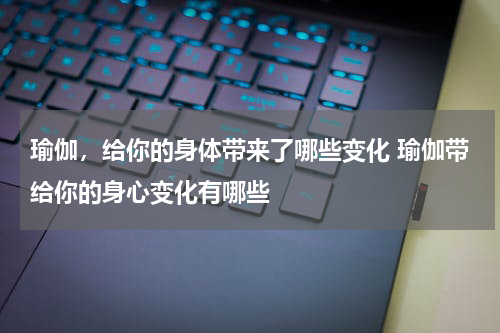 瑜伽，给你的身体带来了哪些变化 瑜伽带给你的身心变化有哪些