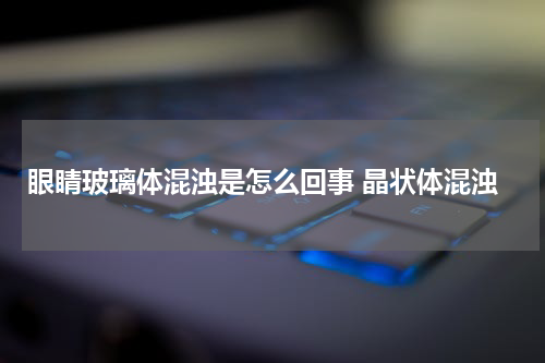 眼睛玻璃体混浊是怎么回事 晶状体混浊