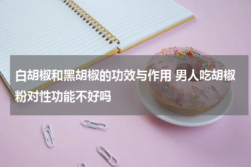 白胡椒和黑胡椒的功效与作用 男人吃胡椒粉对性功能不好吗