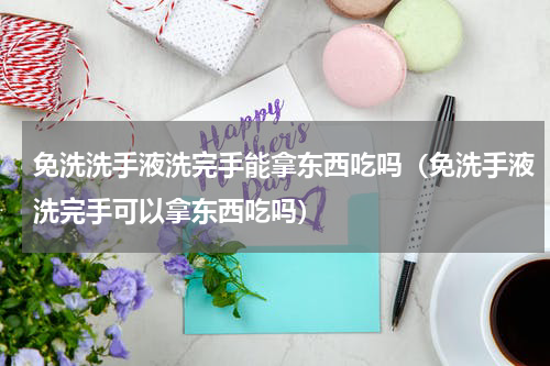 免洗洗手液洗完手能拿东西吃吗（免洗手液洗完手可以拿东西吃吗）