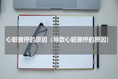 心脏骤停的原因（导致心脏骤停的原因）