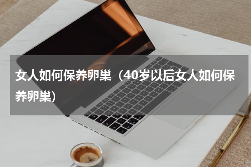女人如何保养卵巢（40岁以后女人如何保养卵巢）