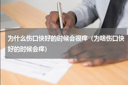为什么伤口快好的时候会很痒（为啥伤口快好的时候会痒）