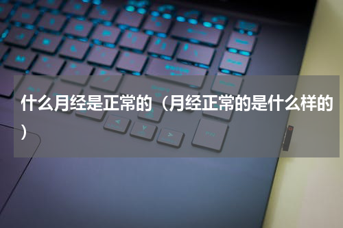 什么月经是正常的（月经正常的是什么样的）