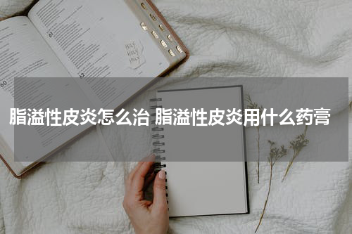 脂溢性皮炎怎么治 脂溢性皮炎用什么药膏