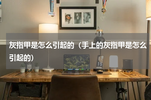 灰指甲是怎么引起的（手上的灰指甲是怎么引起的）