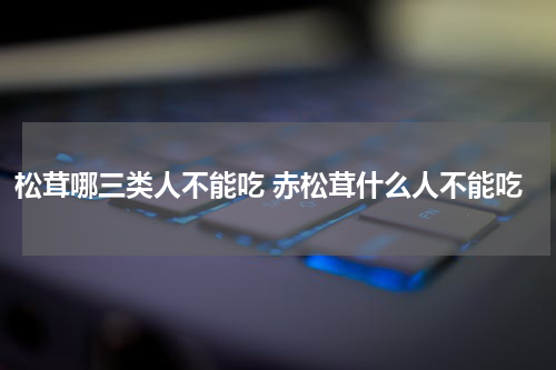 松茸哪三类人不能吃 赤松茸什么人不能吃