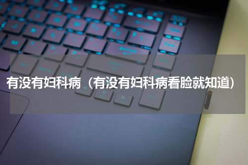 有没有妇科病（有没有妇科病看脸就知道）