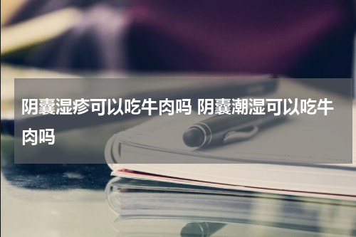 阴囊湿疹可以吃牛肉吗 阴囊潮湿可以吃牛肉吗