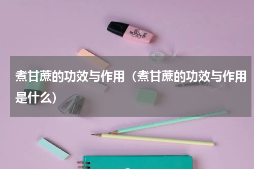 煮甘蔗的功效与作用（煮甘蔗的功效与作用是什么）