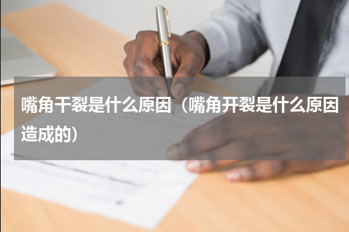 嘴角干裂是什么原因（嘴角开裂是什么原因造成的）