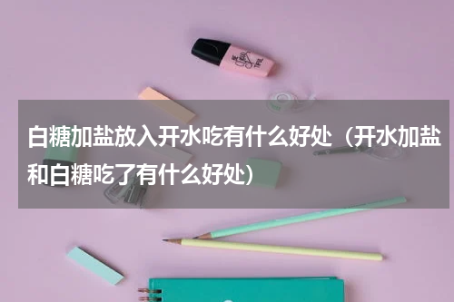 白糖加盐放入开水吃有什么好处（开水加盐和白糖吃了有什么好处）