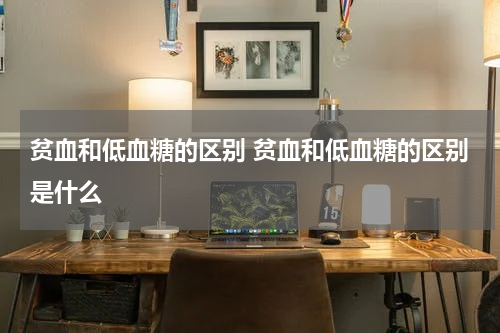 贫血和低血糖的区别 贫血和低血糖的区别是什么