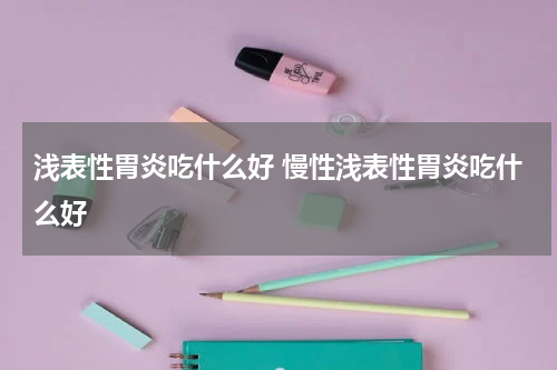 浅表性胃炎吃什么好 慢性浅表性胃炎吃什么好