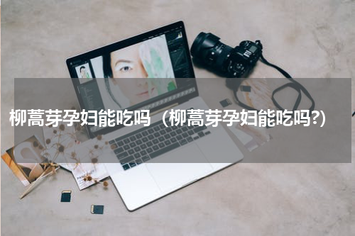 柳蒿芽孕妇能吃吗（柳蒿芽孕妇能吃吗?）