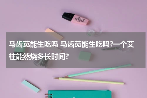 马齿苋能生吃吗 马齿苋能生吃吗?一个艾柱能然烧多长时间?