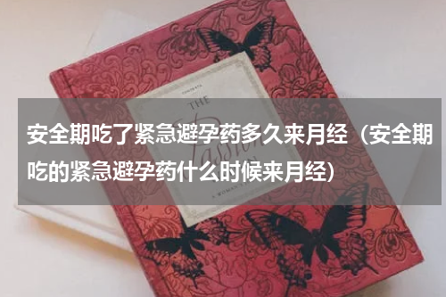 安全期吃了紧急避孕药多久来月经（安全期吃的紧急避孕药什么时候来月经）