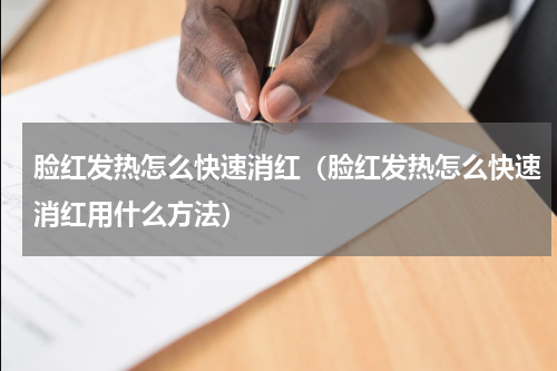 脸红发热怎么快速消红（脸红发热怎么快速消红用什么方法）