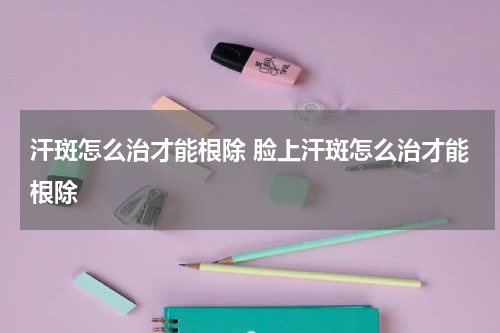 汗斑怎么治才能根除 脸上汗斑怎么治才能根除