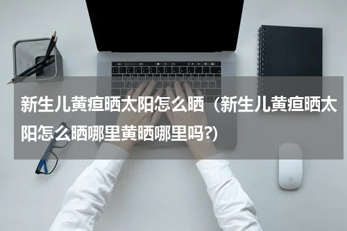 新生儿黄疸晒太阳怎么晒（新生儿黄疸晒太阳怎么晒哪里黄晒哪里吗?）