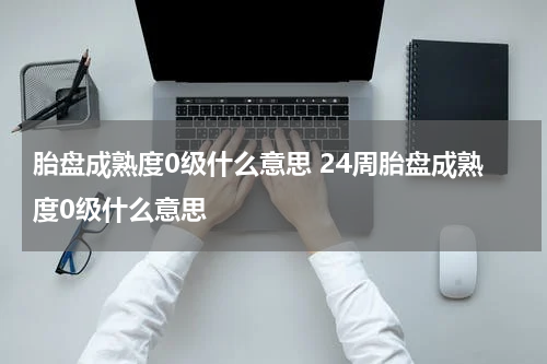 胎盘成熟度0级什么意思 24周胎盘成熟度0级什么意思