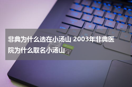 非典为什么选在小汤山 2003年非典医院为什么取名小汤山