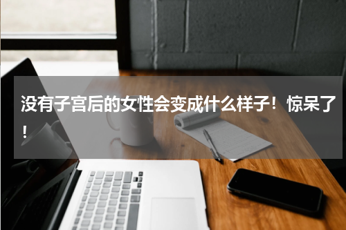 没有子宫后的女性会变成什么样子！惊呆了！