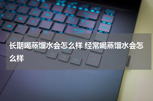 长期喝蒸馏水会怎么样 经常喝蒸馏水会怎么样