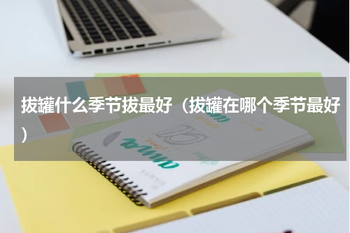 拔罐什么季节拔最好（拔罐在哪个季节最好）