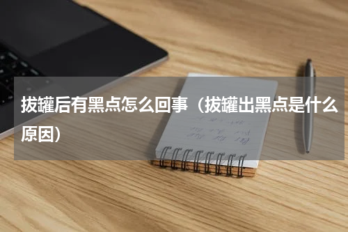 拔罐后有黑点怎么回事（拔罐出黑点是什么原因）