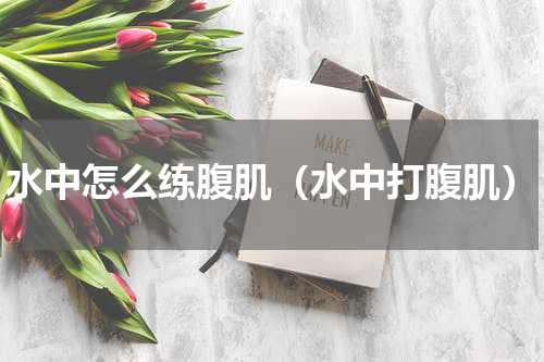 水中怎么练腹肌（水中打腹肌）