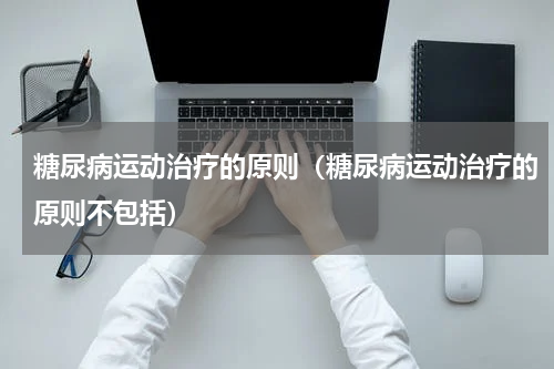 糖尿病运动治疗的原则（糖尿病运动治疗的原则不包括）