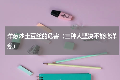 洋葱炒土豆丝的危害（三种人坚决不能吃洋葱）