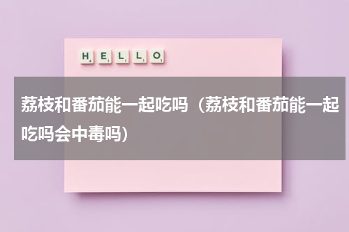 荔枝和番茄能一起吃吗（荔枝和番茄能一起吃吗会中毒吗）