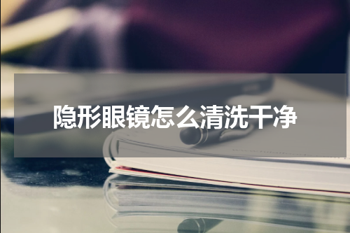 隐形眼镜怎么清洗干净