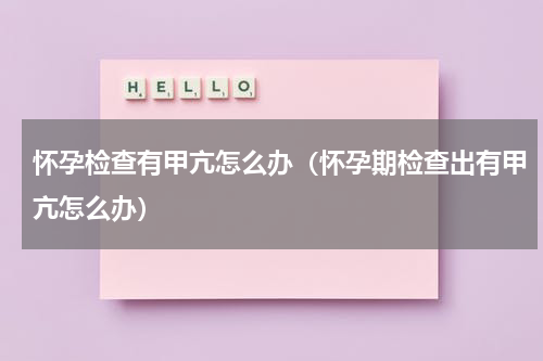 怀孕检查有甲亢怎么办（怀孕期检查出有甲亢怎么办）