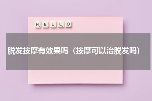脱发按摩有效果吗（按摩可以治脱发吗）