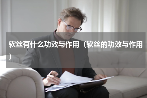 软丝有什么功效与作用（软丝的功效与作用）