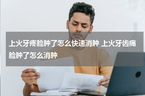 上火牙疼脸肿了怎么快速消肿 上火牙齿痛脸肿了怎么消肿