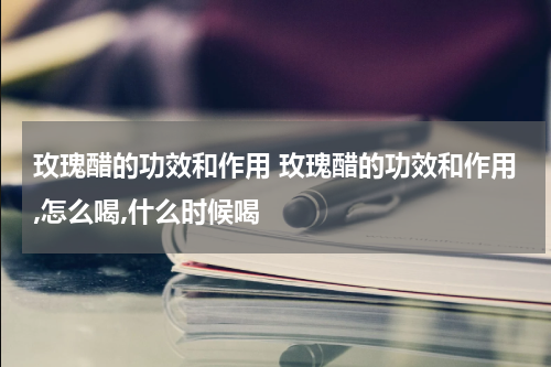 玫瑰醋的功效和作用 玫瑰醋的功效和作用,怎么喝,什么时候喝