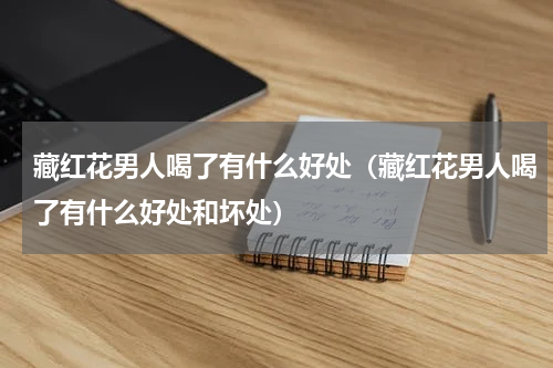 藏红花男人喝了有什么好处（藏红花男人喝了有什么好处和坏处）