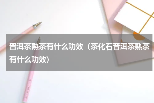 普洱茶熟茶有什么功效（茶化石普洱茶熟茶有什么功效）