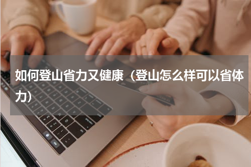 如何登山省力又健康（登山怎么样可以省体力）
