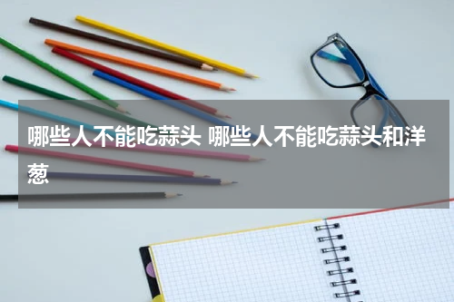 哪些人不能吃蒜头 哪些人不能吃蒜头和洋葱