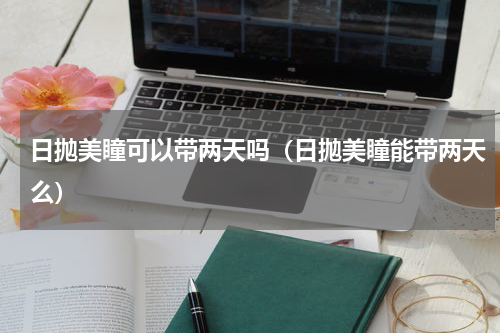 日抛美瞳可以带两天吗（日抛美瞳能带两天么）