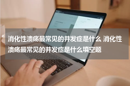 消化性溃疡最常见的并发症是什么 消化性溃疡最常见的并发症是什么填空题