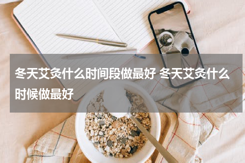 冬天艾灸什么时间段做最好 冬天艾灸什么时候做最好