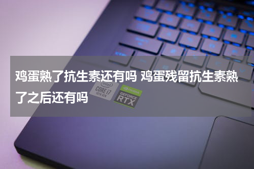 鸡蛋熟了抗生素还有吗 鸡蛋残留抗生素熟了之后还有吗